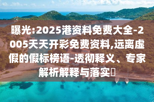 曝光:2025港資料免費大全-2005天天開彩免費資料,遠離虛假的假標榜語-透徹釋義、專家解析解釋與落實?