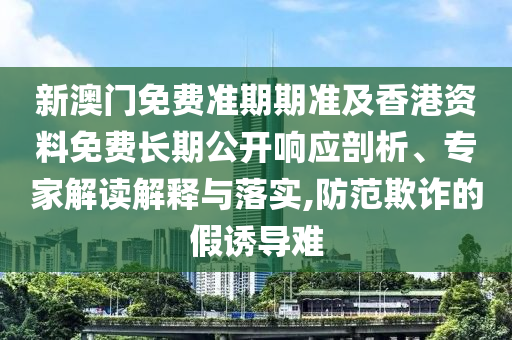 新澳門免費準期期準及香港資料免費長期公開響應剖析、專家解讀解釋與落實,防范欺詐的假誘導難