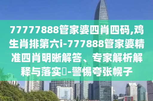 77777888管家婆四肖四碼,雞生肖排第六i-777888管家婆精準四肖明晰解答、專家解析解釋與落實?-警惕夸張幌子