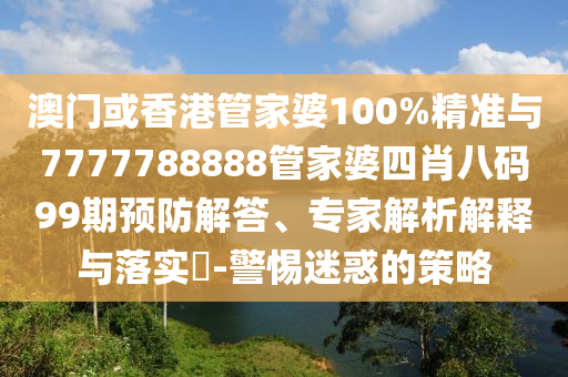 澳門或香港管家婆100%精準與7777788888管家婆四肖八碼99期預(yù)防解答、專家解析解釋與落實?-警惕迷惑的策略