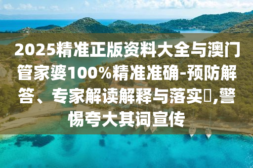 2025精準正版資料大全與澳門管家婆100%精準準確-預防解答、專家解讀解釋與落實?,警惕夸大其詞宣傳