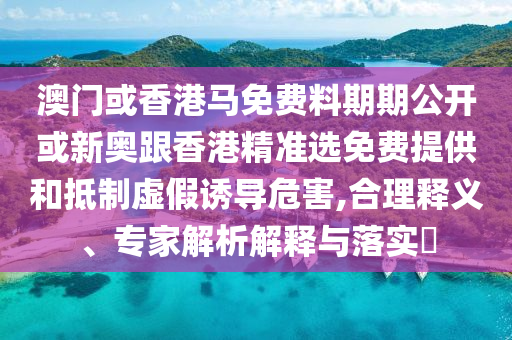 澳門或香港馬免費料期期公開或新奧跟香港精準選免費提供和抵制虛假誘導(dǎo)危害,合理釋義、專家解析解釋與落實?