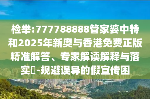 檢舉:777788888管家婆中特和2025年新奧與香港免費(fèi)正版精準(zhǔn)解答、專家解讀解釋與落實(shí)?-規(guī)避誤導(dǎo)的假宣傳困