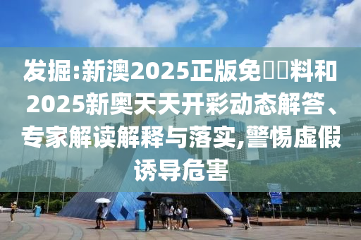 發(fā)掘:新澳2025正版免費(fèi)資料和2025新奧天天開彩動(dòng)態(tài)解答、專家解讀解釋與落實(shí),警惕虛假誘導(dǎo)危害