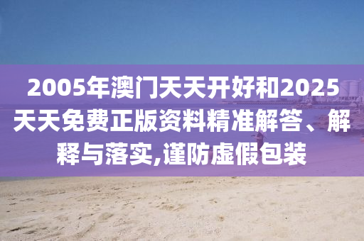 2005年澳門天天開好和2025天天免費正版資料精準解答、解釋與落實,謹防虛假包裝