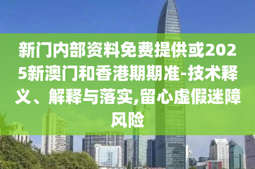 新門內(nèi)部資料免費提供或2025新澳門和香港期期準-技術(shù)釋義、解釋與落實,留心虛假迷障風險