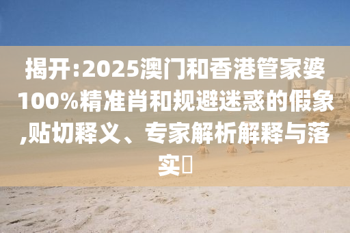 揭開:2025澳門和香港管家婆100%精準(zhǔn)肖和規(guī)避迷惑的假象,貼切釋義、專家解析解釋與落實(shí)?