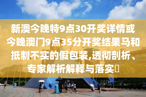 新澳今晚特9點30開獎詳情或今晚澳門9點35分開獎結果馬和抵制不實的假包裝,透徹剖析、專家解析解釋與落實?