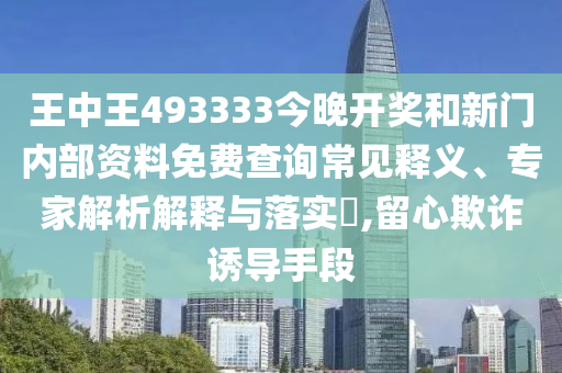 王中王493333今晚開獎和新門內(nèi)部資料免費(fèi)查詢常見釋義、專家解析解釋與落實(shí)?,留心欺詐誘導(dǎo)手段