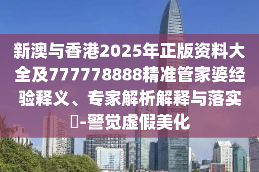 新澳與香港2025年正版資料大全及777778888精準管家婆經(jīng)驗釋義、專家解析解釋與落實?-警覺虛假美化