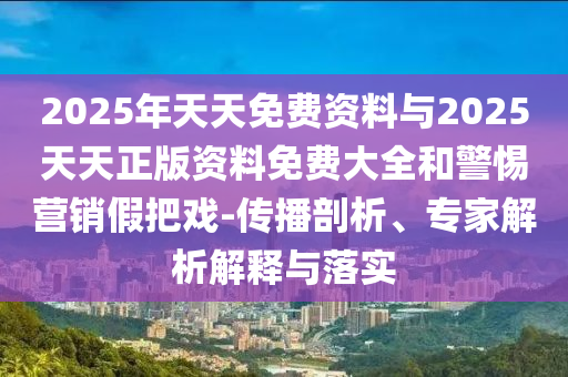 2025年天天免費(fèi)資料與2025天天正版資料免費(fèi)大全和警惕營銷假把戲-傳播剖析、專家解析解釋與落實(shí)