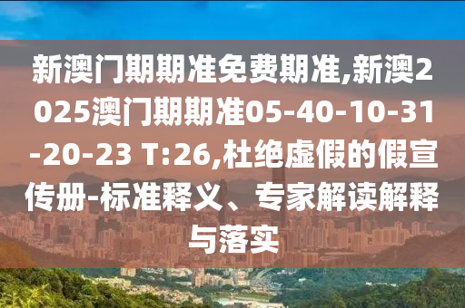 新澳門期期準免費期準,新澳2025澳門期期準05-40-10-31-20-23 T:26,杜絕虛假的假宣傳冊-標準釋義、專家解讀解釋與落實