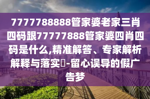 7777788888管家婆老家三肖四碼跟77777888管家婆四肖四碼是什么,精準(zhǔn)解答、專家解析解釋與落實(shí)?-留心誤導(dǎo)的假廣告夢