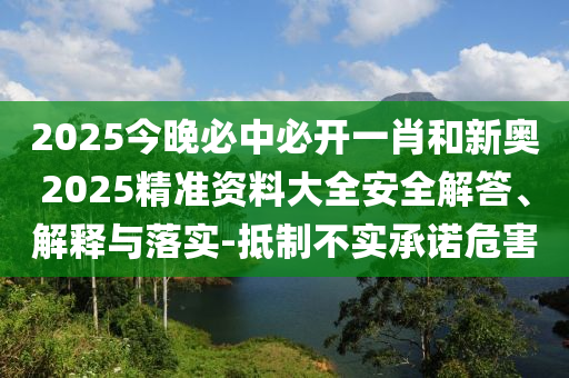 2025今晚必中必開一肖和新奧2025精準資料大全安全解答、解釋與落實-抵制不實承諾危害