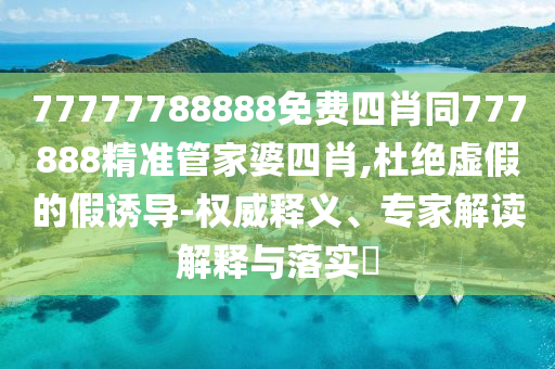77777788888免費(fèi)四肖同777888精準(zhǔn)管家婆四肖,杜絕虛假的假誘導(dǎo)-權(quán)威釋義、專家解讀解釋與落實(shí)?