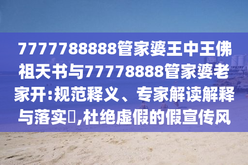 7777788888管家婆王中王佛祖天書與77778888管家婆老家開:規(guī)范釋義、專家解讀解釋與落實(shí)?,杜絕虛假的假宣傳風(fēng)