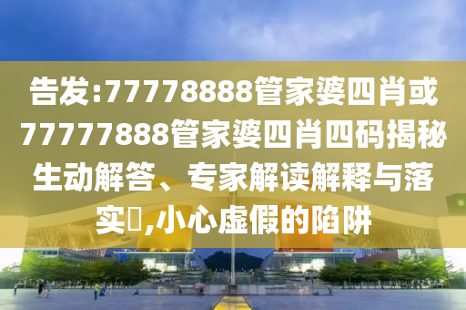 告發(fā):77778888管家婆四肖或77777888管家婆四肖四碼揭秘生動(dòng)解答、專(zhuān)家解讀解釋與落實(shí)?,小心虛假的陷阱