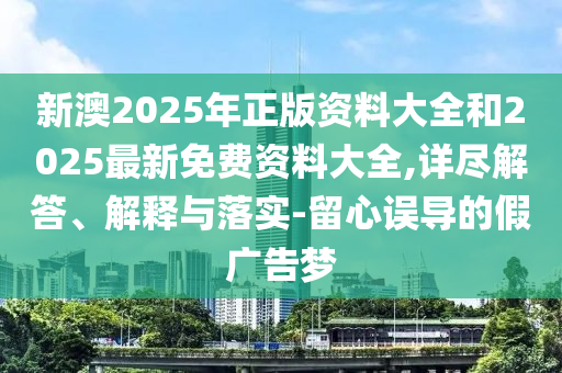 新澳2025年正版資料大全和2025最新免費資料大全,詳盡解答、解釋與落實-留心誤導(dǎo)的假廣告夢