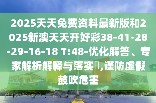2025天天免費(fèi)資料最新版和2025新澳天天開好彩38-41-28-29-16-18 T:48-優(yōu)化解答、專家解析解釋與落實(shí)?,謹(jǐn)防虛假鼓吹危害