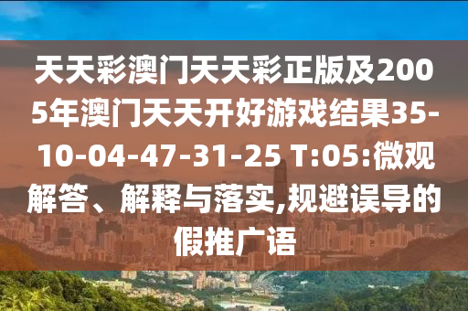 天天彩澳門(mén)天天彩正版及2005年澳門(mén)天天開(kāi)好游戲結(jié)果35-10-04-47-31-25 T:05:微觀(guān)解答、解釋與落實(shí),規(guī)避誤導(dǎo)的假推廣語(yǔ)