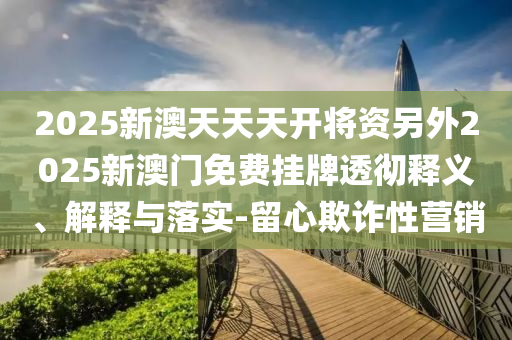 2025新澳天天天開將資另外2025新澳門免費掛牌透徹釋義、解釋與落實-留心欺詐性營銷