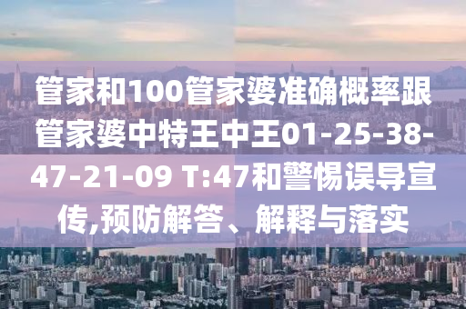 管家和100管家婆準(zhǔn)確概率跟管家婆中特王中王01-25-38-47-21-09 T:47和警惕誤導(dǎo)宣傳,預(yù)防解答、解釋與落實
