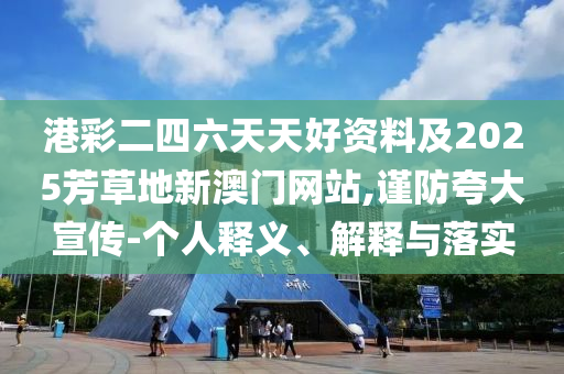 港彩二四六天天好資料及2025芳草地新澳門網(wǎng)站,謹(jǐn)防夸大宣傳-個人釋義、解釋與落實