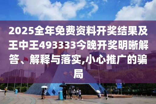 2025全年免費資料開獎結(jié)果及王中王493333今晚開獎明晰解答、解釋與落實,小心推廣的騙局
