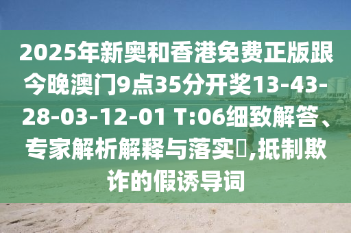 2025年新奧和香港免費正版跟今晚澳門9點35分開獎13-43-28-03-12-01 T:06細致解答、專家解析解釋與落實?,抵制欺詐的假誘導(dǎo)詞