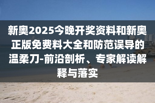 新奧2025今晚開獎資料和新奧正版免費料大全和防范誤導的溫柔刀-前沿剖析、專家解讀解釋與落實