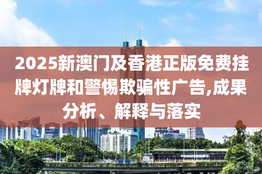 2025新澳門及香港正版免費(fèi)掛牌燈牌和警惕欺騙性廣告,成果分析、解釋與落實(shí)