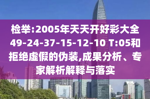 檢舉:2005年天天開好彩大全49-24-37-15-12-10 T:05和拒絕虛假的偽裝,成果分析、專家解析解釋與落實(shí)