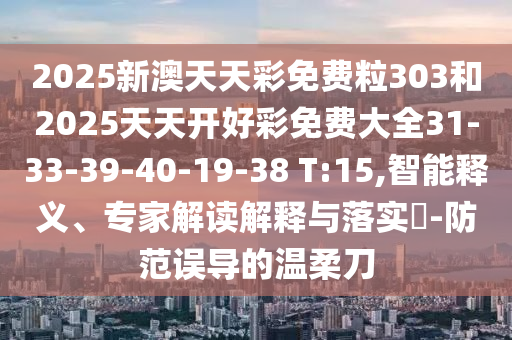 2025新澳天天彩免費(fèi)粒303和2025天天開(kāi)好彩免費(fèi)大全31-33-39-40-19-38 T:15,智能釋義、專(zhuān)家解讀解釋與落實(shí)?-防范誤導(dǎo)的溫柔刀