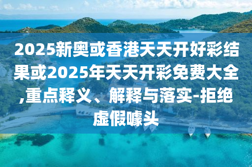 2025新奧或香港天天開好彩結(jié)果或2025年天天開彩免費(fèi)大全,重點(diǎn)釋義、解釋與落實(shí)-拒絕虛假噱頭