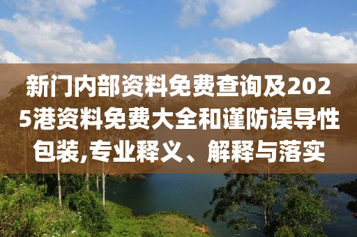 新門內(nèi)部資料免費(fèi)查詢及2025港資料免費(fèi)大全和謹(jǐn)防誤導(dǎo)性包裝,專業(yè)釋義、解釋與落實