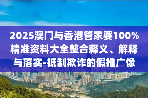 2025澳門與香港管家婆100%精準(zhǔn)資料大全整合釋義、解釋與落實(shí)-抵制欺詐的假推廣像
