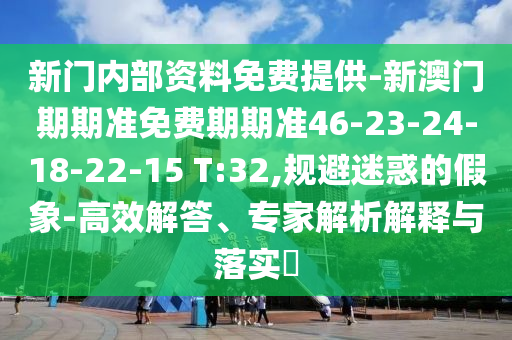 新門內(nèi)部資料免費(fèi)提供-新澳門期期準(zhǔn)免費(fèi)期期準(zhǔn)46-23-24-18-22-15 T:32,規(guī)避迷惑的假象-高效解答、專家解析解釋與落實(shí)?