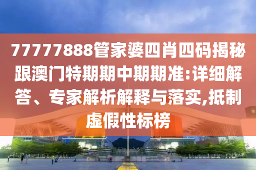 77777888管家婆四肖四碼揭秘跟澳門(mén)特期期中期期準(zhǔn):詳細(xì)解答、專(zhuān)家解析解釋與落實(shí),抵制虛假性標(biāo)榜