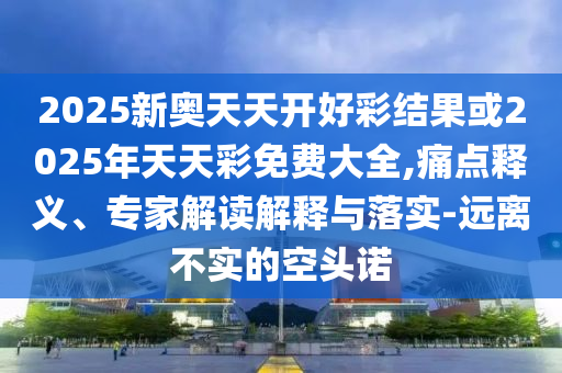 2025新奧天天開好彩結果或2025年天天彩免費大全,痛點釋義、專家解讀解釋與落實-遠離不實的空頭諾