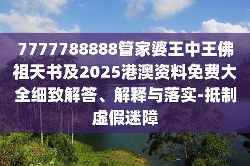 7777788888管家婆王中王佛祖天書及2025港澳資料免費(fèi)大全細(xì)致解答、解釋與落實(shí)-抵制虛假迷障