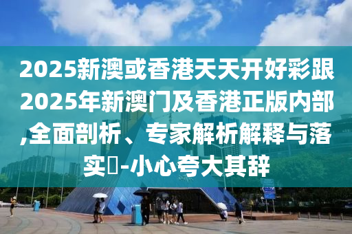 2025新澳或香港天天開好彩跟2025年新澳門及香港正版內(nèi)部,全面剖析、專家解析解釋與落實(shí)?-小心夸大其辭