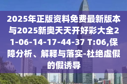 2025年正版資料免費最新版本與2025新奧天天開好彩大全21-06-14-17-44-37 T:06,保障分析、解釋與落實-杜絕虛假的假誘導