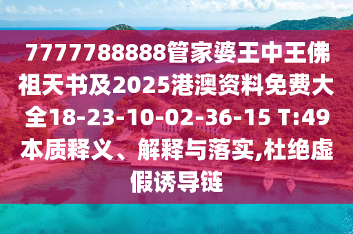 7777788888管家婆王中王佛祖天書及2025港澳資料免費大全18-23-10-02-36-15 T:49本質釋義、解釋與落實,杜絕虛假誘導鏈