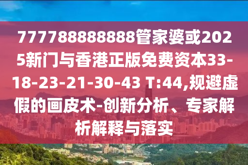 777788888888管家婆或2025新門與香港正版免費(fèi)資本33-18-23-21-30-43 T:44,規(guī)避虛假的畫皮術(shù)-創(chuàng)新分析、專家解析解釋與落實(shí)