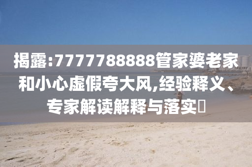 揭露:7777788888管家婆老家和小心虛假夸大風(fēng),經(jīng)驗(yàn)釋義、專(zhuān)家解讀解釋與落實(shí)?