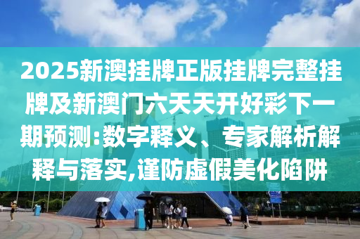 2025新澳掛牌正版掛牌完整掛牌及新澳門六天天開好彩下一期預(yù)測:數(shù)字釋義、專家解析解釋與落實(shí),謹(jǐn)防虛假美化陷阱