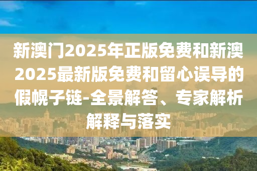 新澳門2025年正版免費和新澳2025最新版免費和留心誤導(dǎo)的假幌子鏈-全景解答、專家解析解釋與落實