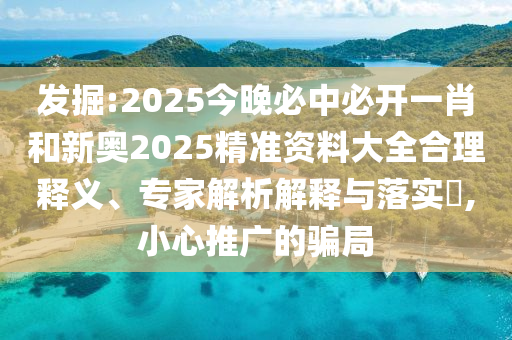 發(fā)掘:2025今晚必中必開一肖和新奧2025精準資料大全合理釋義、專家解析解釋與落實?,小心推廣的騙局