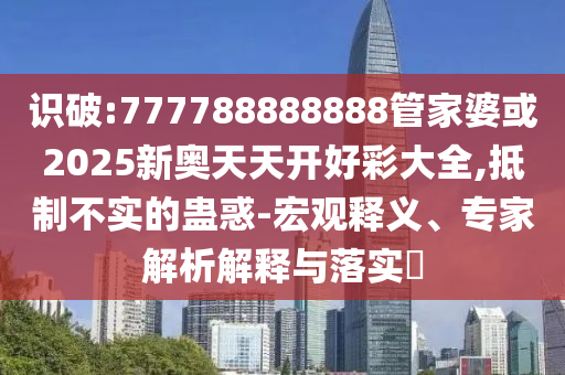 識(shí)破:777788888888管家婆或2025新奧天天開好彩大全,抵制不實(shí)的蠱惑-宏觀釋義、專家解析解釋與落實(shí)?