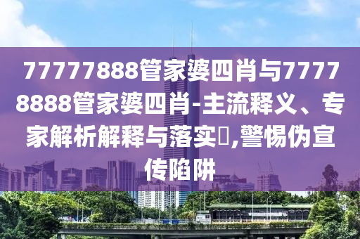 77777888管家婆四肖與77778888管家婆四肖-主流釋義、專家解析解釋與落實(shí)?,警惕偽宣傳陷阱